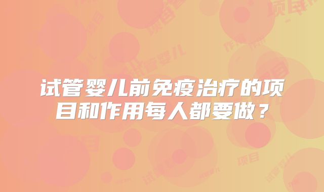 试管婴儿前免疫治疗的项目和作用每人都要做？