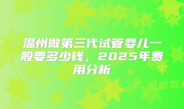 温州做第三代试管婴儿一般要多少钱,2025年费用分析