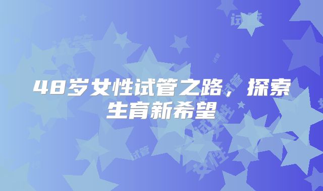48岁女性试管之路,探索生育新希望