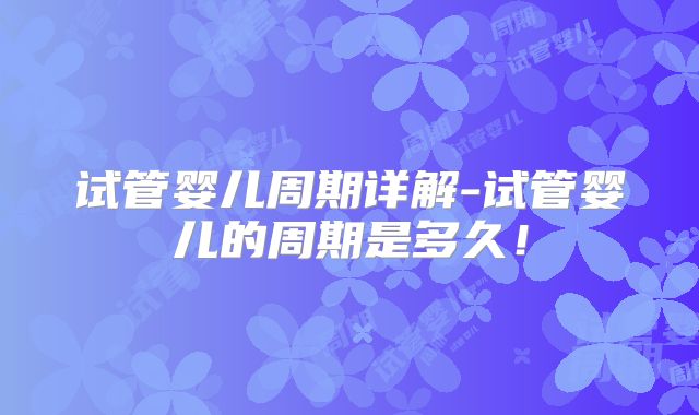 试管婴儿周期详解-试管婴儿的周期是多久!