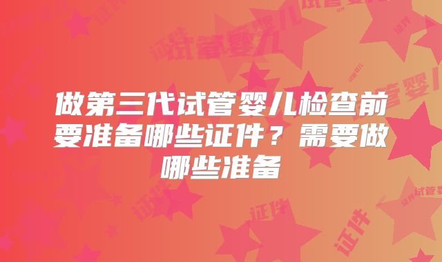 做第三代试管婴儿检查前要准备哪些证件？需要做哪些准备