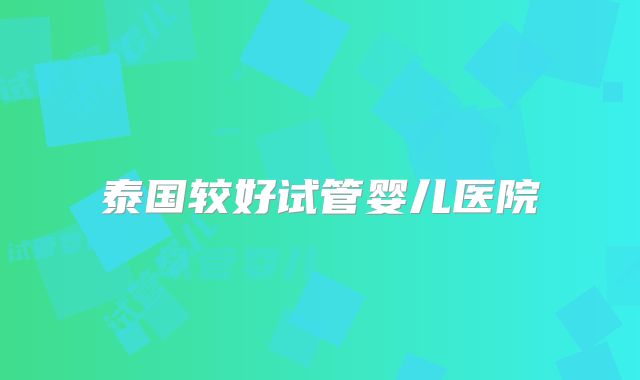 泰国较好试管婴儿医院