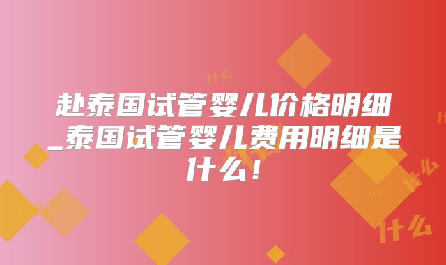 赴泰国试管婴儿价格明细_泰国试管婴儿费用明细是什么！