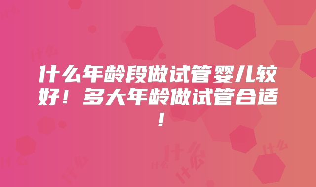 什么年龄段做试管婴儿较好!多大年龄做试管合适!