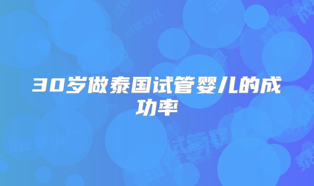 30岁做泰国试管婴儿的成功率