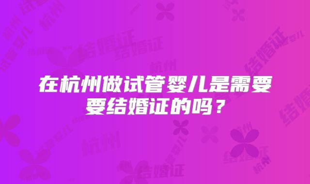 在杭州做试管婴儿是需要要结婚证的吗?