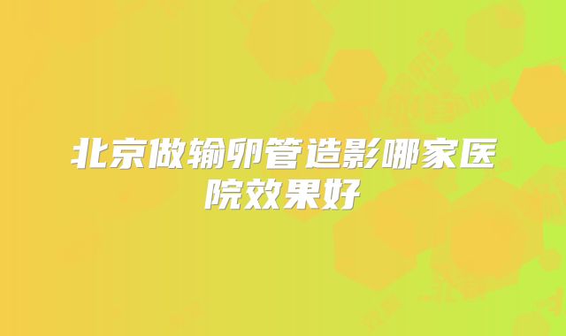北京做输卵管造影哪家医院效果好