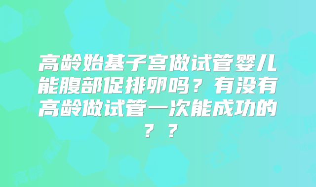 高龄始基子宫做试管婴儿能腹部促排卵吗？有没有高龄做试管一次能成功的？？