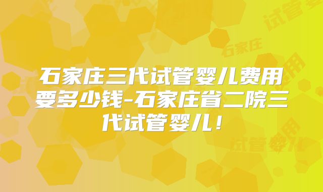 石家庄三代试管婴儿费用要多少钱-石家庄省二院三代试管婴儿!