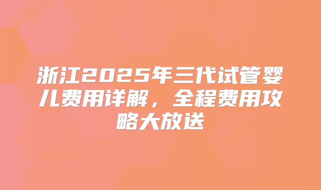 浙江2025年三代试管婴儿费用详解,全程费用攻略大放送