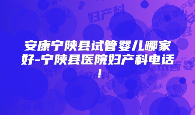 安康宁陕县试管婴儿哪家好-宁陕县医院妇产科电话！