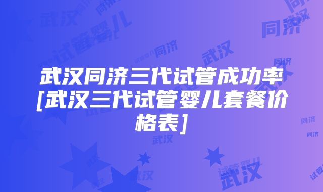 武汉同济三代试管成功率[武汉三代试管婴儿套餐价格表]