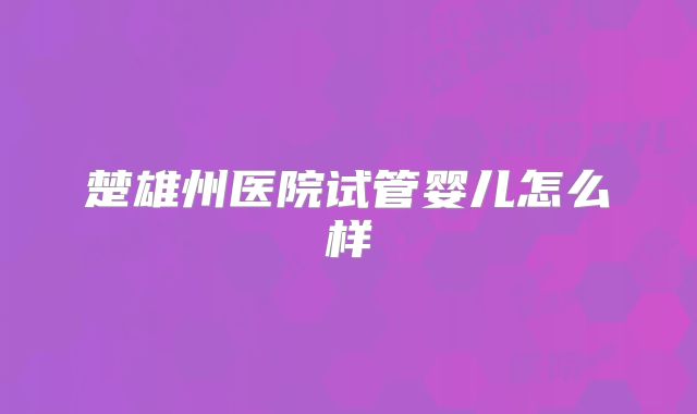 楚雄州医院试管婴儿怎么样