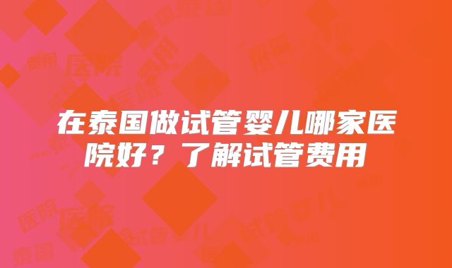 在泰国做试管婴儿哪家医院好?了解试管费用