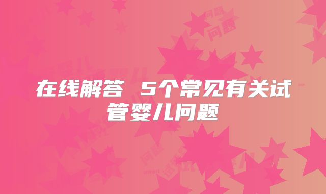 在线解答 5个常见有关试管婴儿问题