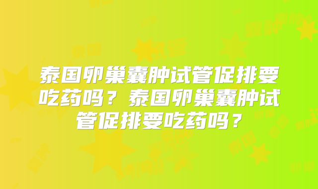 泰国卵巢囊肿试管促排要吃药吗?泰国卵巢囊肿试管促排要吃药吗?