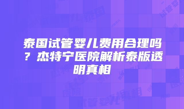 泰国试管婴儿费用合理吗？杰特宁医院解析泰版透明真相