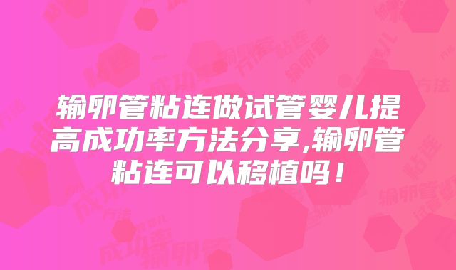 输卵管粘连做试管婴儿提高成功率方法分享,输卵管粘连可以移植吗！