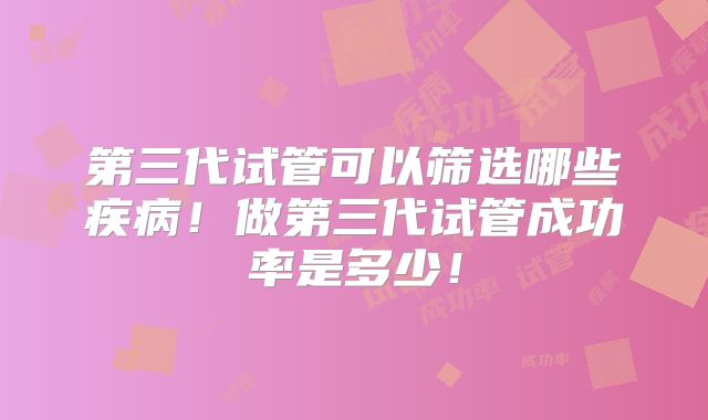 第三代试管可以筛选哪些疾病!做第三代试管成功率是多少!