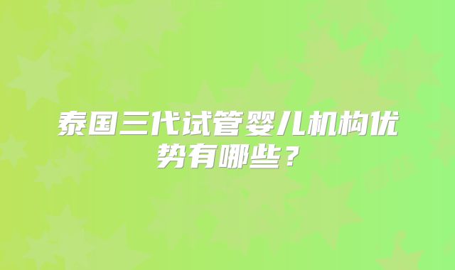 泰国三代试管婴儿机构优势有哪些?