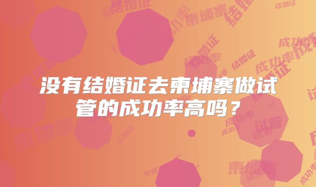 没有结婚证去柬埔寨做试管的成功率高吗?