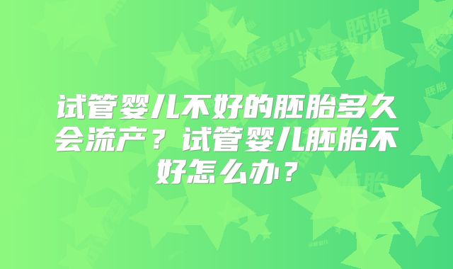 试管婴儿不好的胚胎多久会流产？试管婴儿胚胎不好怎么办？
