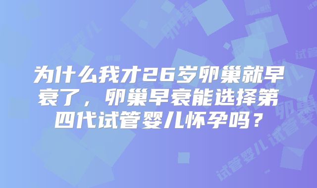 为什么我才26岁卵巢就早衰了，卵巢早衰能选择第四代试管婴儿怀孕吗？