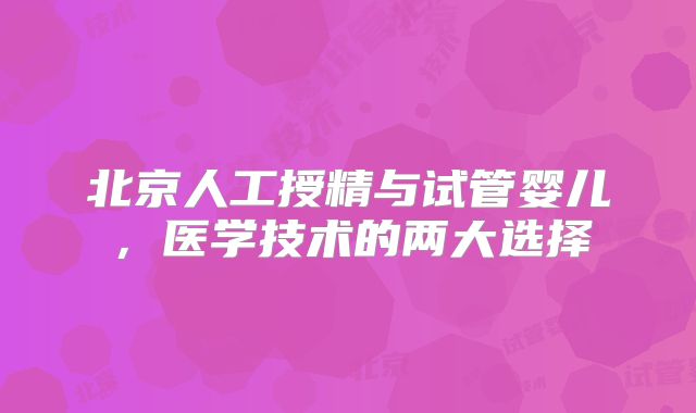 北京人工授精与试管婴儿,医学技术的两大选择