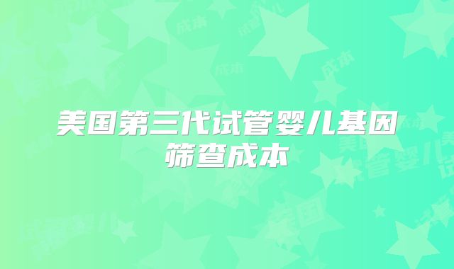 美国第三代试管婴儿基因筛查成本