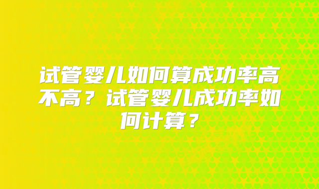 试管婴儿如何算成功率高不高?试管婴儿成功率如何计算?