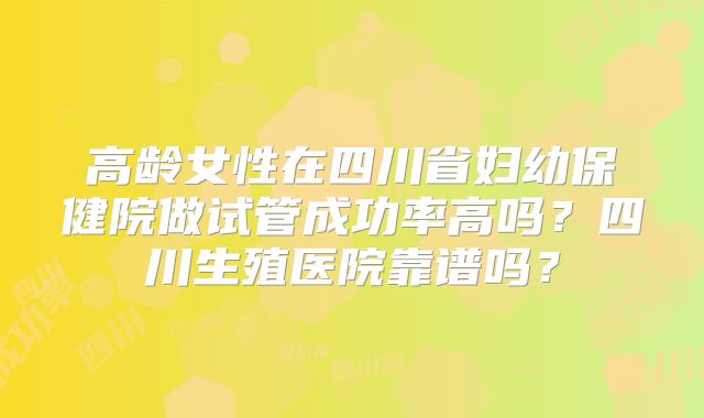 高龄女性在四川省妇幼保健院做试管成功率高吗?四川生殖医院靠谱吗?