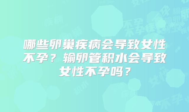 哪些卵巢疾病会导致女性不孕？输卵管积水会导致女性不孕吗？