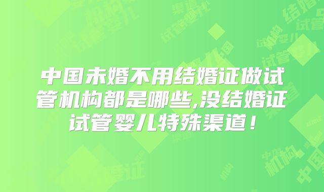 中国未婚不用结婚证做试管机构都是哪些,没结婚证试管婴儿特殊渠道！