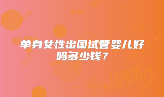 单身女性出国试管婴儿好吗多少钱?