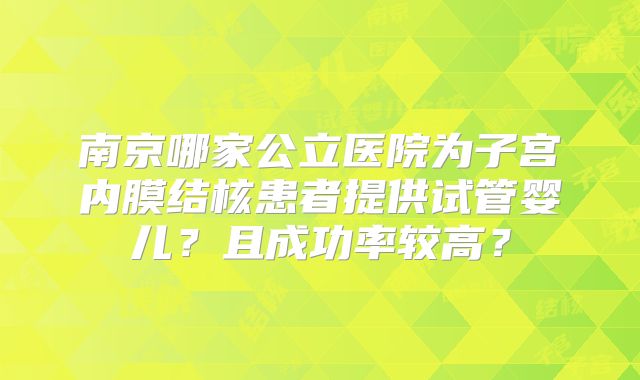 南京哪家公立医院为子宫内膜结核患者提供试管婴儿?且成功率较高?