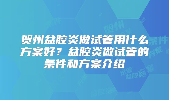 贺州盆腔炎做试管用什么方案好？盆腔炎做试管的条件和方案介绍
