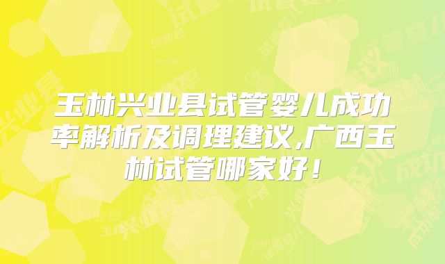 玉林兴业县试管婴儿成功率解析及调理建议,广西玉林试管哪家好!