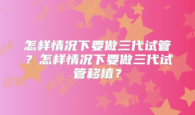 怎样情况下要做三代试管?怎样情况下要做三代试管移植?