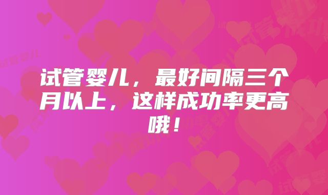 试管婴儿，最好间隔三个月以上，这样成功率更高哦！