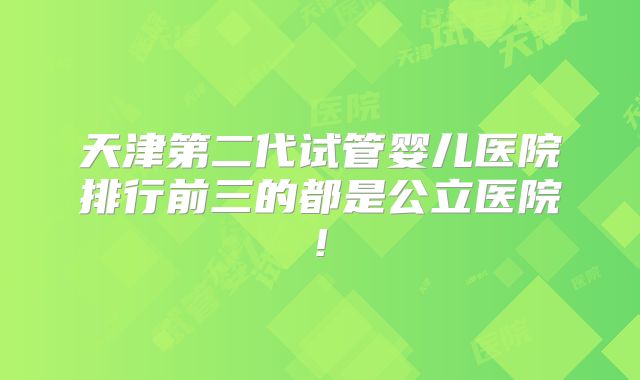 天津第二代试管婴儿医院排行前三的都是公立医院!