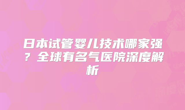 日本试管婴儿技术哪家强?全球有名气医院深度解析