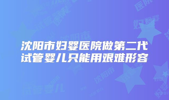 沈阳市妇婴医院做第二代试管婴儿只能用艰难形容