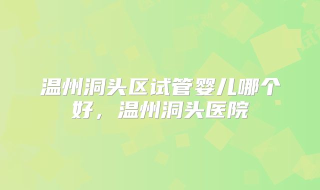温州洞头区试管婴儿哪个好,温州洞头医院