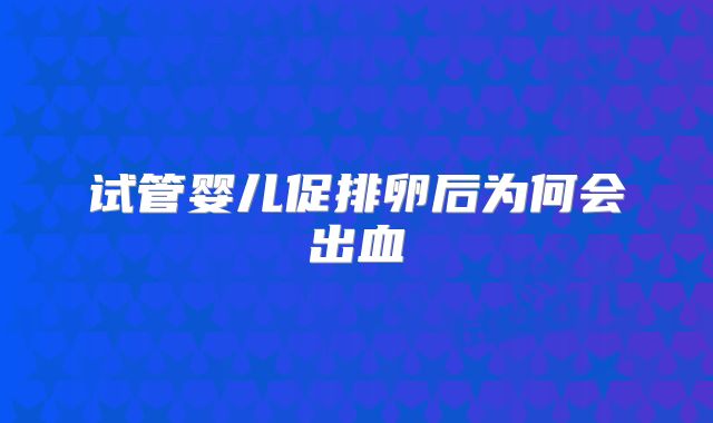 试管婴儿促排卵后为何会出血