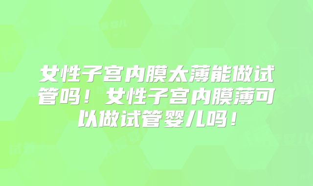 女性子宫内膜太薄能做试管吗!女性子宫内膜薄可以做试管婴儿吗!
