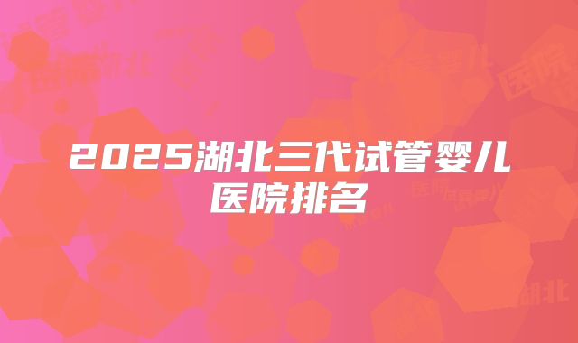 2025湖北三代试管婴儿医院排名