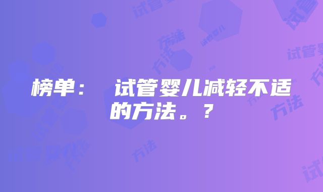 榜单： 试管婴儿减轻不适的方法。？