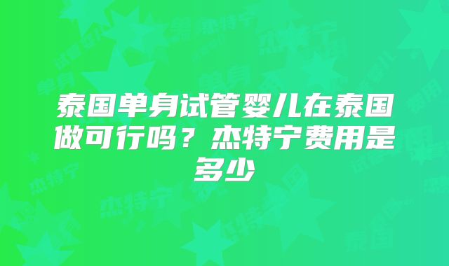 泰国单身试管婴儿在泰国做可行吗？杰特宁费用是多少