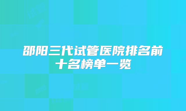 邵阳三代试管医院排名前十名榜单一览