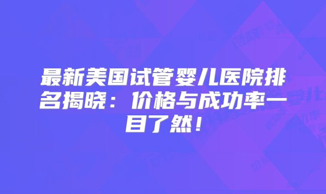 最新美国试管婴儿医院排名揭晓:价格与成功率一目了然!